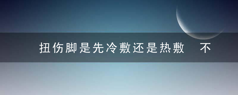 扭伤脚是先冷敷还是热敷 不同关节扭伤处理方法不同，扭伤脚是先冷敷吗